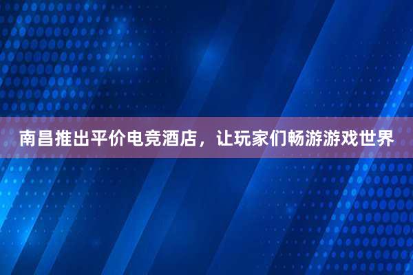 南昌推出平价电竞酒店，让玩家们畅游游戏世界