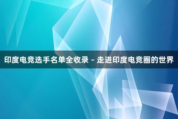 印度电竞选手名单全收录 – 走进印度电竞圈的世界