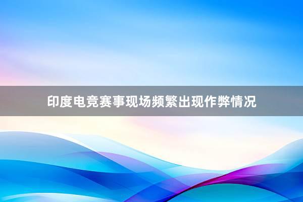 印度电竞赛事现场频繁出现作弊情况