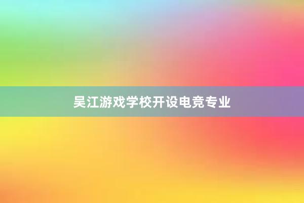 吴江游戏学校开设电竞专业