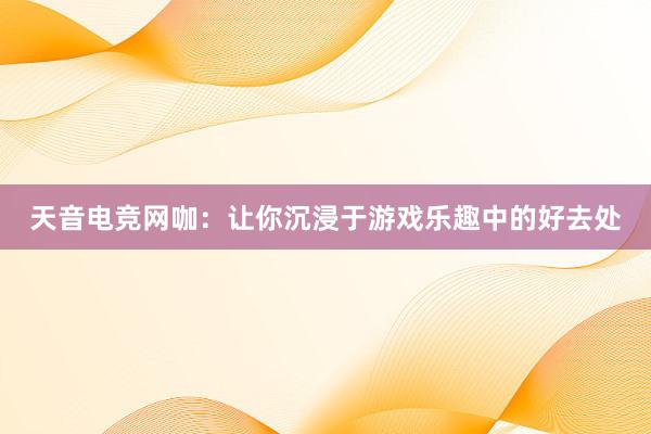 天音电竞网咖：让你沉浸于游戏乐趣中的好去处