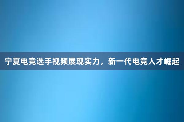 宁夏电竞选手视频展现实力，新一代电竞人才崛起