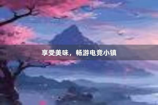 享受美味，畅游电竞小镇