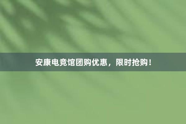 安康电竞馆团购优惠，限时抢购！