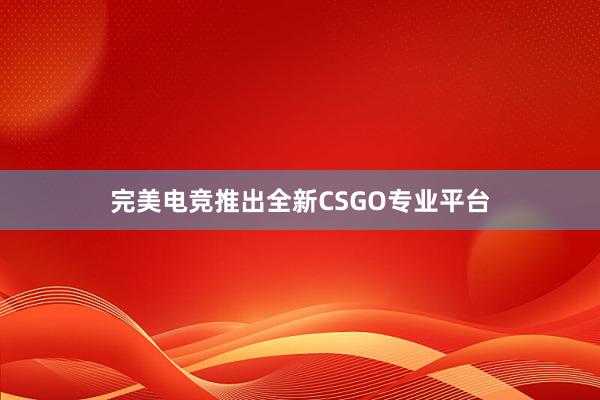 完美电竞推出全新CSGO专业平台