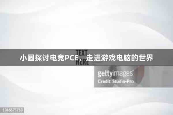 小圆探讨电竞PCE，走进游戏电脑的世界