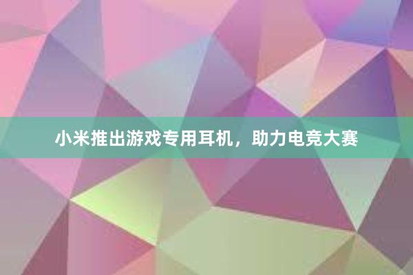 小米推出游戏专用耳机，助力电竞大赛