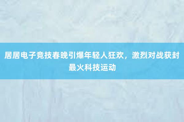 居居电子竞技春晚引爆年轻人狂欢，激烈对战获封最火科技运动