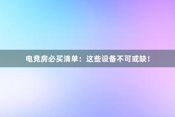 电竞房必买清单：这些设备不可或缺！