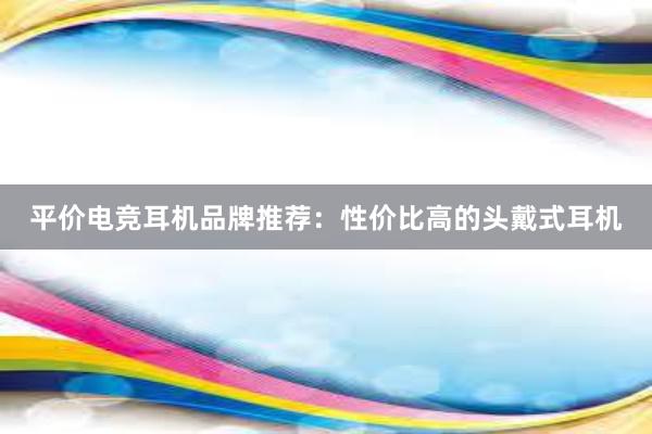 平价电竞耳机品牌推荐：性价比高的头戴式耳机