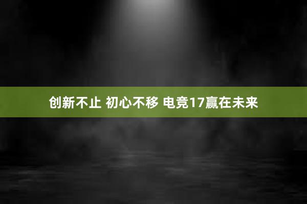 创新不止 初心不移 电竞17赢在未来