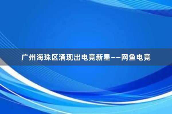 广州海珠区涌现出电竞新星——网鱼电竞