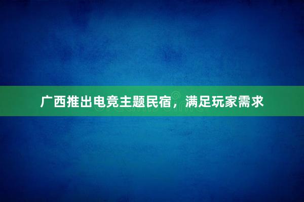 广西推出电竞主题民宿，满足玩家需求