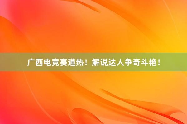 广西电竞赛道热！解说达人争奇斗艳！