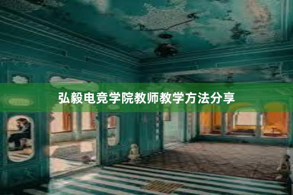 弘毅电竞学院教师教学方法分享