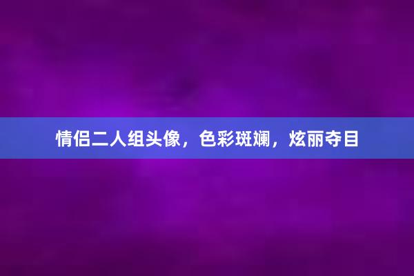 情侣二人组头像，色彩斑斓，炫丽夺目