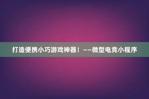 打造便携小巧游戏神器！——微型电竞小程序