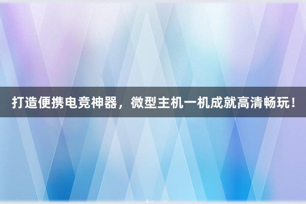 打造便携电竞神器，微型主机一机成就高清畅玩！