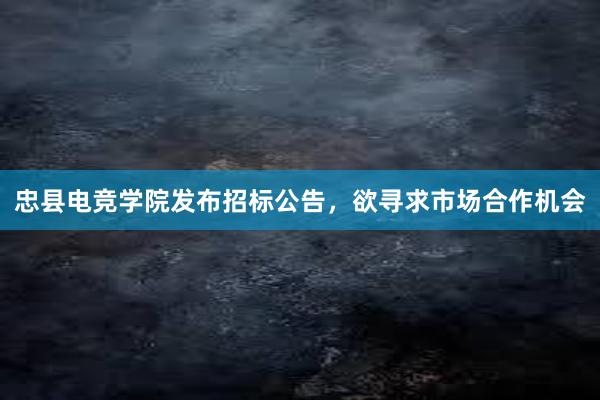 忠县电竞学院发布招标公告，欲寻求市场合作机会