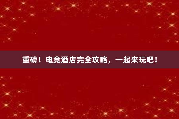 重磅！电竞酒店完全攻略，一起来玩吧！