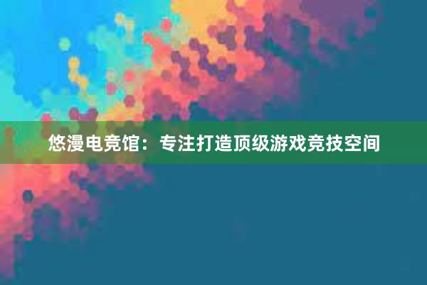 悠漫电竞馆：专注打造顶级游戏竞技空间