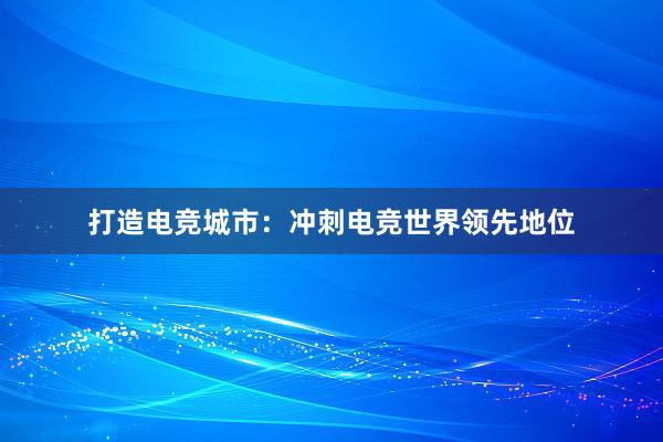 打造电竞城市：冲刺电竞世界领先地位