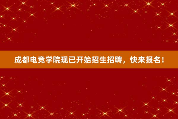 成都电竞学院现已开始招生招聘，快来报名！