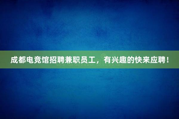 成都电竞馆招聘兼职员工，有兴趣的快来应聘！