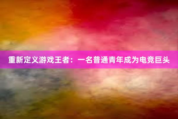 重新定义游戏王者：一名普通青年成为电竞巨头