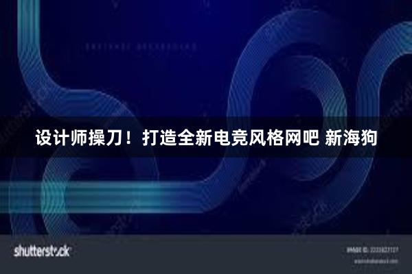 设计师操刀！打造全新电竞风格网吧 新海狗