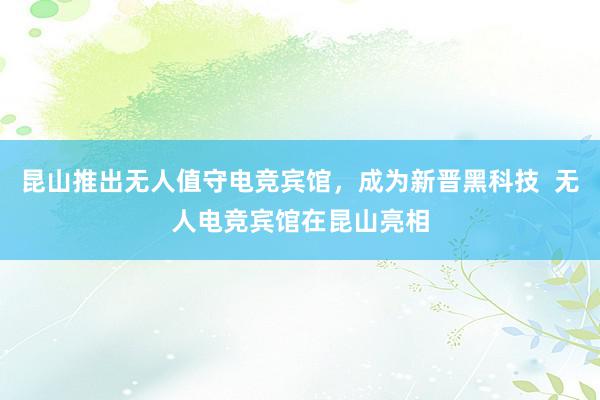 昆山推出无人值守电竞宾馆，成为新晋黑科技  无人电竞宾馆在昆山亮相