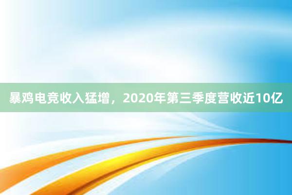 暴鸡电竞收入猛增，2020年第三季度营收近10亿