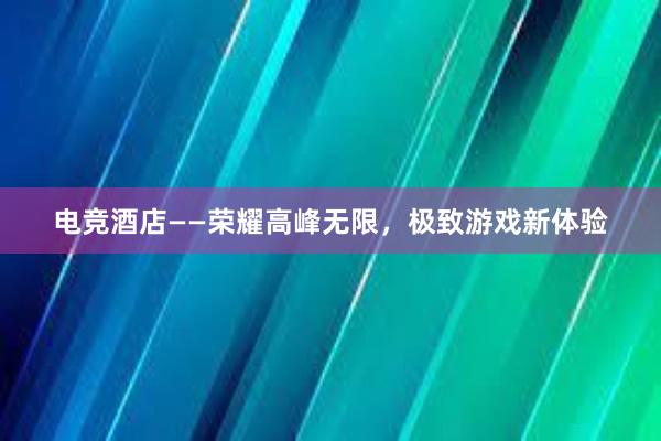 电竞酒店——荣耀高峰无限，极致游戏新体验