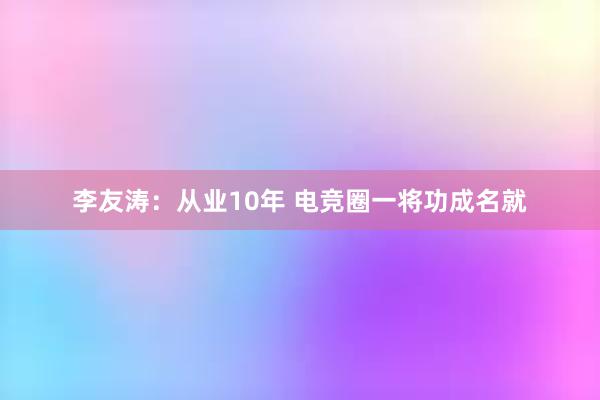 李友涛：从业10年 电竞圈一将功成名就