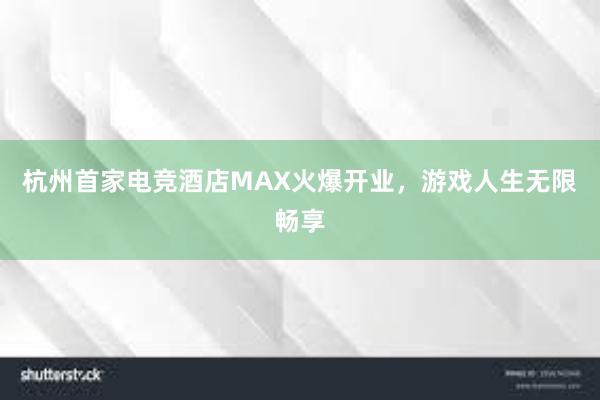 杭州首家电竞酒店MAX火爆开业，游戏人生无限畅享