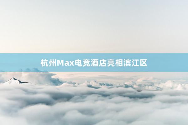 杭州Max电竞酒店亮相滨江区