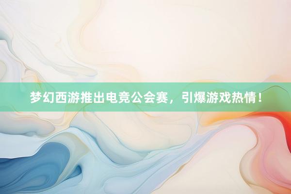 梦幻西游推出电竞公会赛，引爆游戏热情！