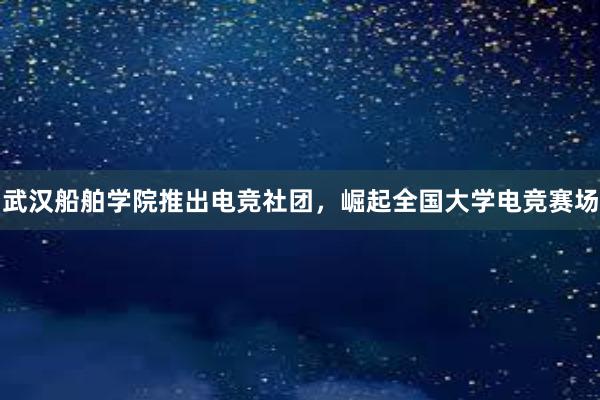 武汉船舶学院推出电竞社团，崛起全国大学电竞赛场