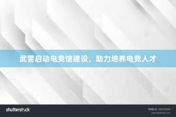 武警启动电竞馆建设，助力培养电竞人才