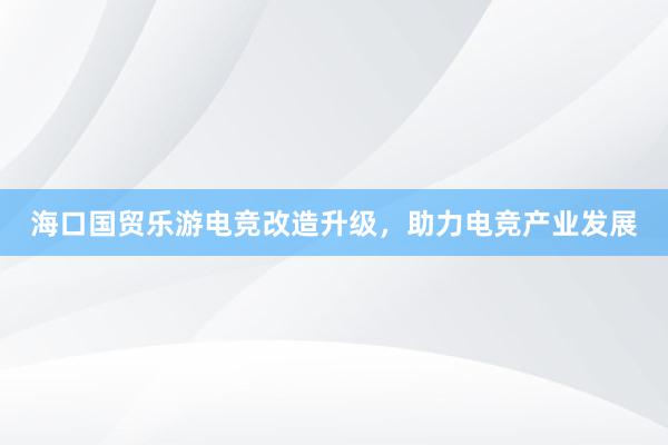 海口国贸乐游电竞改造升级，助力电竞产业发展