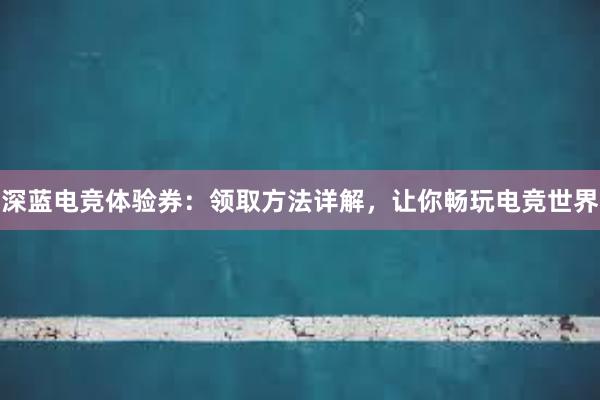 深蓝电竞体验券：领取方法详解，让你畅玩电竞世界