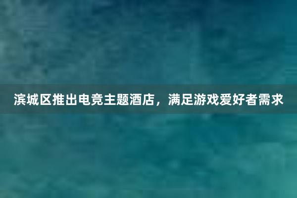 滨城区推出电竞主题酒店，满足游戏爱好者需求