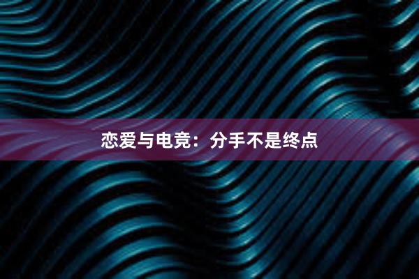 恋爱与电竞：分手不是终点