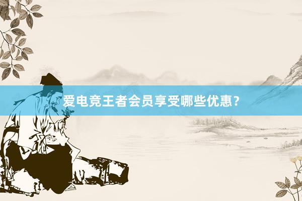 爱电竞王者会员享受哪些优惠？