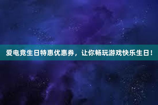 爱电竞生日特惠优惠券，让你畅玩游戏快乐生日！