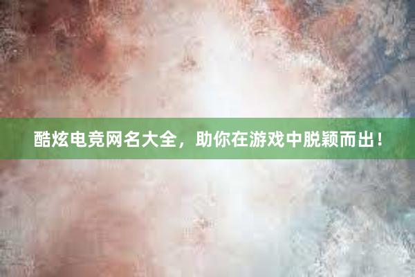 酷炫电竞网名大全，助你在游戏中脱颖而出！