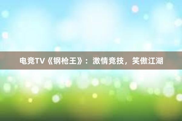 电竞TV《钢枪王》：激情竞技，笑傲江湖