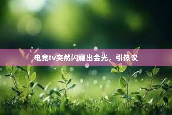 电竞tv突然闪耀出金光，引热议