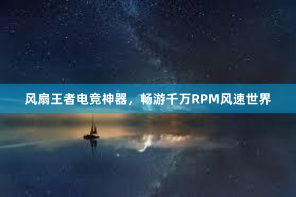 风扇王者电竞神器，畅游千万RPM风速世界