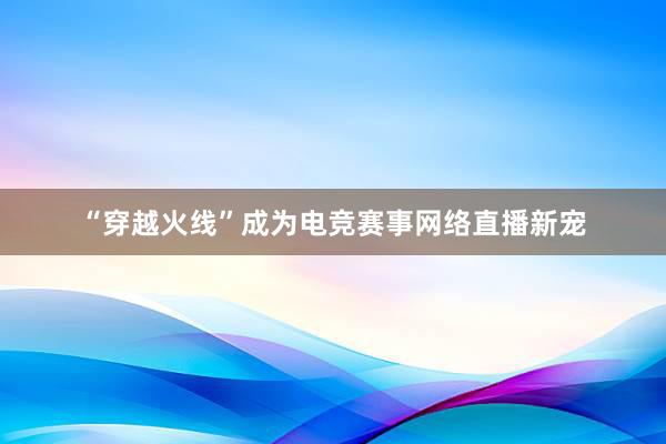 “穿越火线”成为电竞赛事网络直播新宠